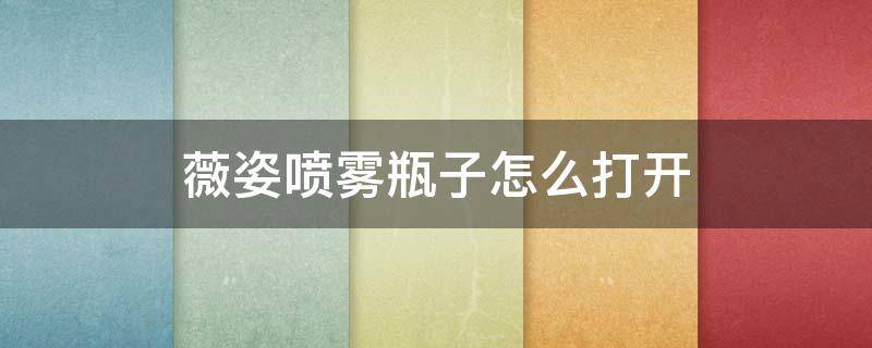 薇姿喷雾瓶子怎么打开 薇姿安瓶怎么打开