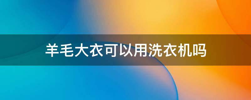 羊毛大衣可以用洗衣机吗（羊毛大衣可以用洗衣机吗?）