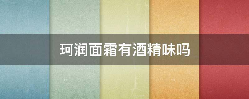 珂润面霜有酒精味吗（珂润的面霜有酒精味吗）