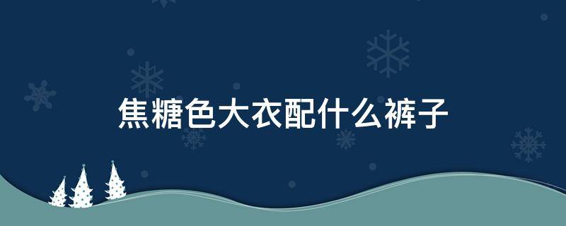 焦糖色大衣配什么裤子 焦糖色大衣配什么裤子图片