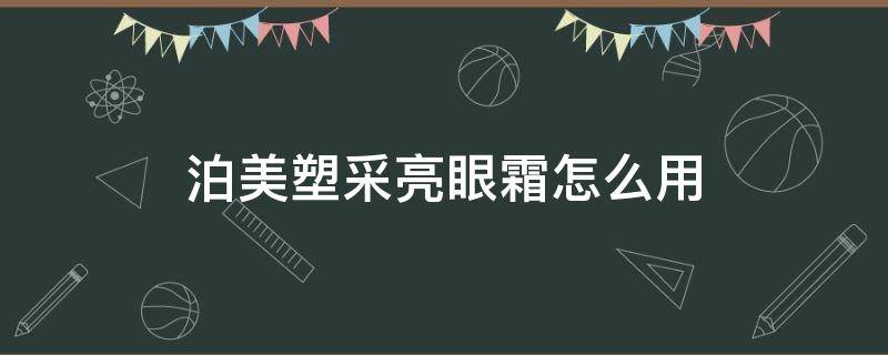 泊美塑采亮眼霜怎么用（泊美眼霜怎么样）