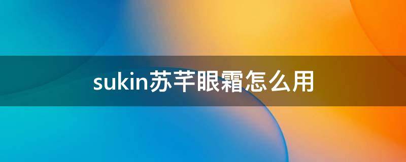 sukin苏芊眼霜怎么用 sukin/苏芊保湿喷雾爽肤水