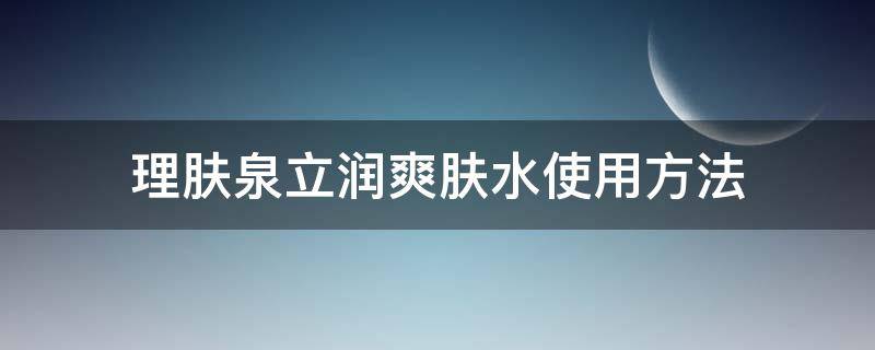 理肤泉立润爽肤水使用方法（理肤泉爽肤水怎么使用）