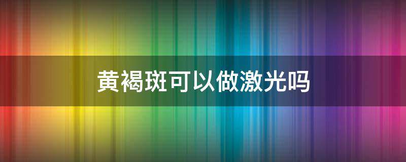 黄褐斑可以做激光吗 黄褐斑可以做激光吗?