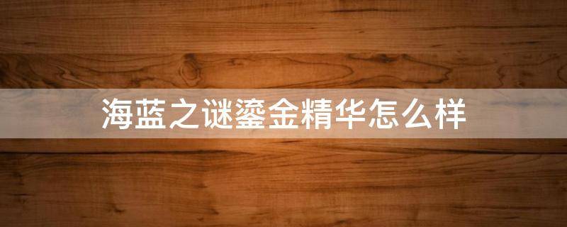 海蓝之谜鎏金精华怎么样（海蓝之谜鎏金精华液怎么样）