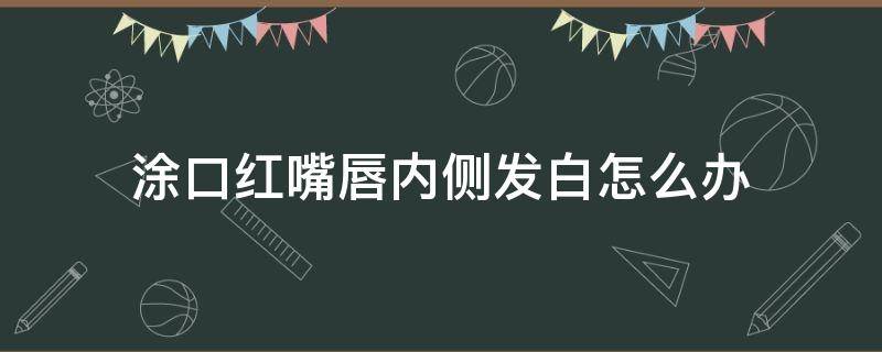 涂口红嘴唇内侧发白怎么办（涂口红太多嘴唇发白怎么办）