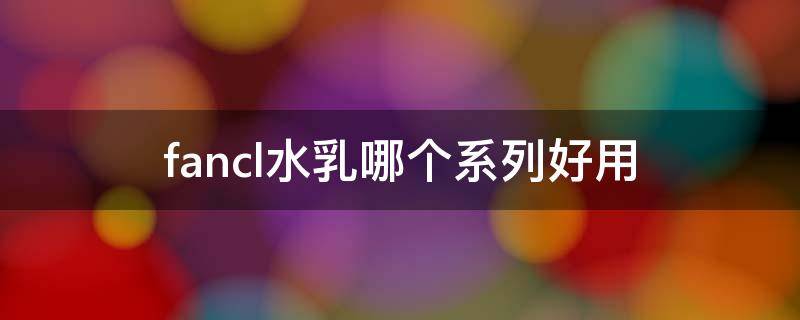fancl水乳哪个系列好用 fancl水乳霜