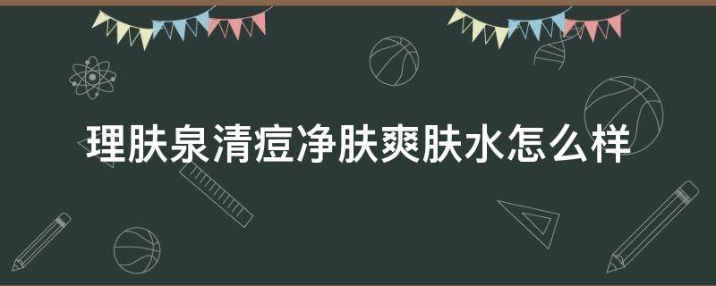 理肤泉清痘净肤爽肤水怎么样 理肤泉清痘水好用吗