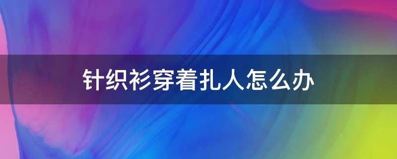 针织衫穿着扎人怎么办 针织衣服扎人怎么办