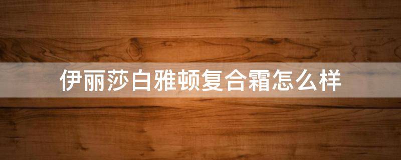 伊丽莎白雅顿复合霜怎么样 伊丽莎白雅顿复合霜好用吗