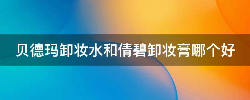 贝德玛卸妆水和倩碧卸妆膏哪个好 贝德玛卸妆水和倩碧卸妆膏哪个好一点