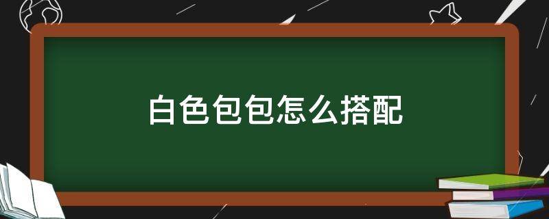 白色包包怎么搭配 白色包包怎么搭配衣服好看