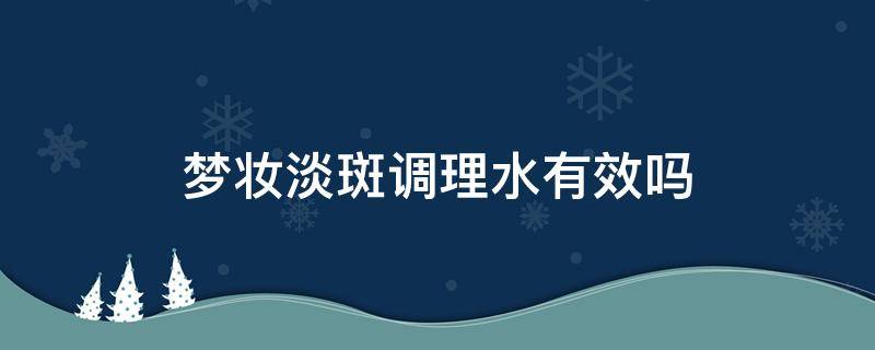 梦妆淡斑调理水有效吗（梦妆淡斑净白能淡斑吗）