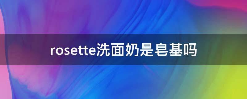 rosette洗面奶是皂基吗 rosette洗面奶是皂基还是氨基酸