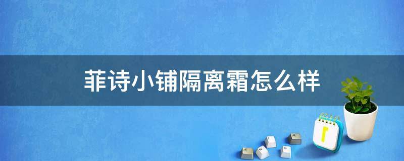 菲诗小铺隔离霜怎么样（菲诗小铺隔离霜怎么样紫绿什么区别）