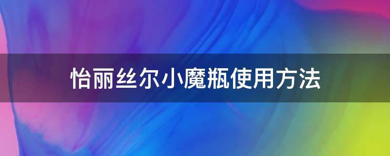 怡丽丝尔小魔瓶使用方法（怡丽丝尔小魔瓶精华）