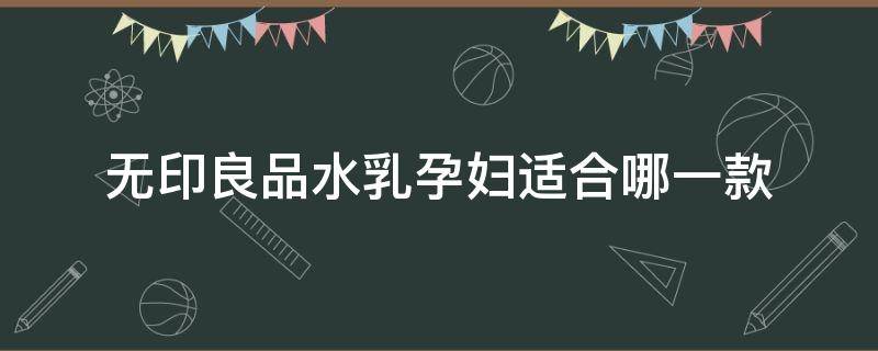 无印良品水乳孕妇适合哪一款（无印良品水乳推荐）