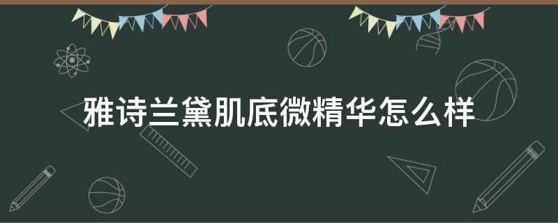 雅诗兰黛肌底微精华怎么样 雅诗兰黛肌底微精华效果怎么样