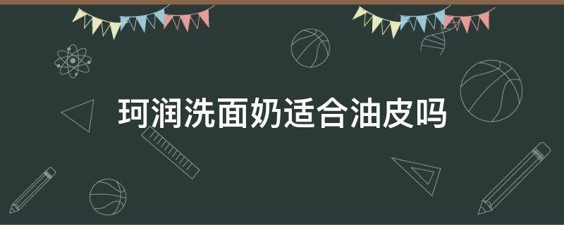珂润洗面奶适合油皮吗 珂润洗面奶适不适合混油皮