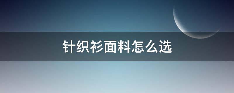 针织衫面料怎么选（针织衫什么材质好）