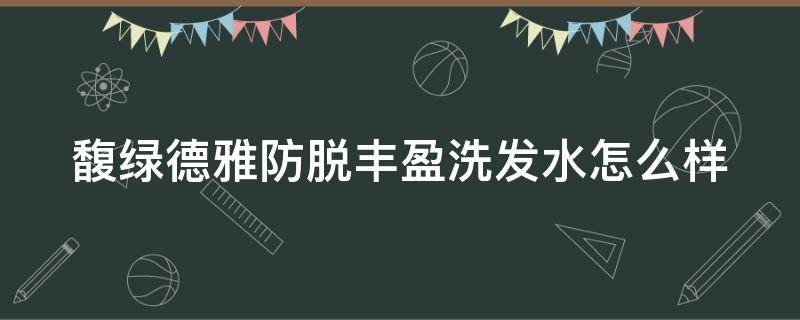 馥绿德雅防脱丰盈洗发水怎么样 馥绿德雅算是顶尖洗发水吗