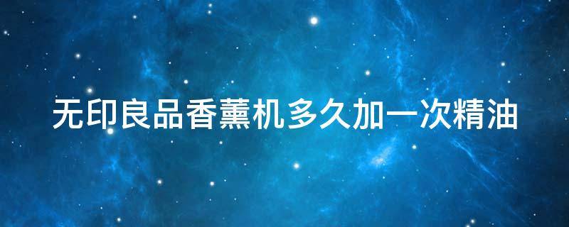无印良品香薰机多久加一次精油 无印良品香薰机一次放多少精油