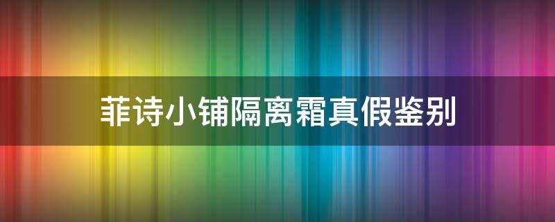 菲诗小铺隔离霜真假鉴别（菲诗小铺隔离霜保质期怎么看）