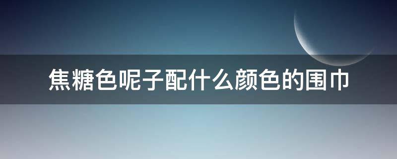 焦糖色呢子配什么颜色的围巾（焦糖色配什么颜色好看 围巾）