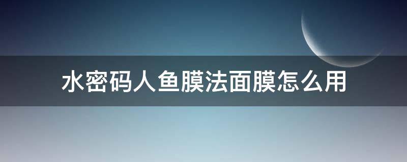 水密码人鱼膜法面膜怎么用（水密码人鱼面膜使用过程）