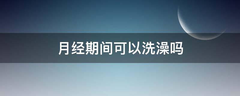 月经期间可以洗澡吗 月经期间可以洗澡吗对身体好不好
