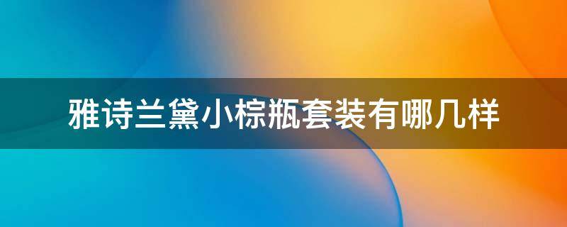 雅诗兰黛小棕瓶套装有哪几样 雅诗兰黛小棕瓶套装有几种