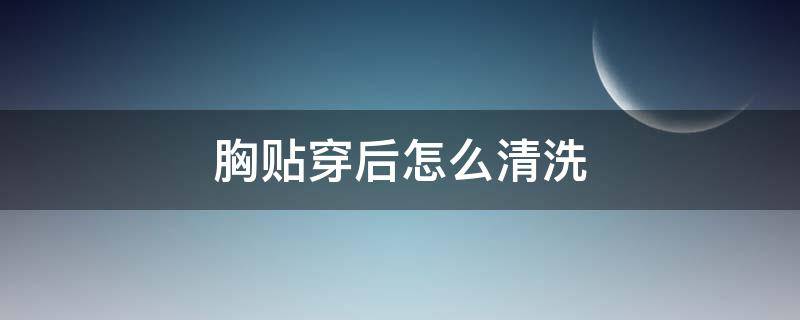 胸贴穿后怎么清洗 胸贴需要洗了再穿吗