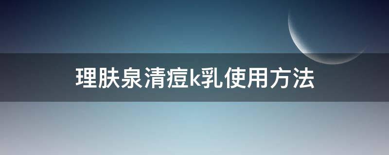 理肤泉清痘k乳使用方法 理肤泉K乳使用方法