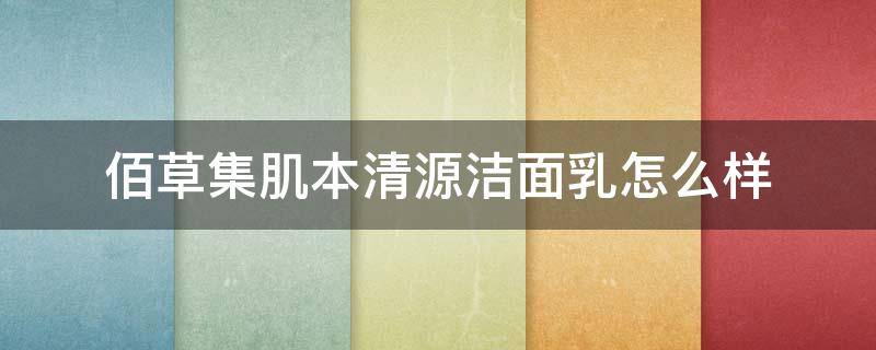 佰草集肌本清源洁面乳怎么样 佰草集基本清源护肤系列怎么样