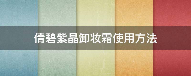 倩碧紫晶卸妆霜使用方法 倩碧紫晶卸妆膏