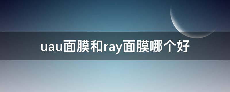 uau面膜和ray面膜哪个好（ray面膜哪个好用）