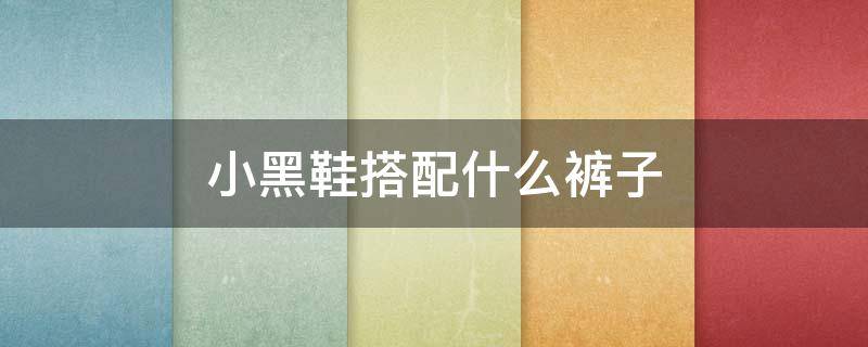 小黑鞋搭配什么裤子（小黑裤怎么搭配鞋子）