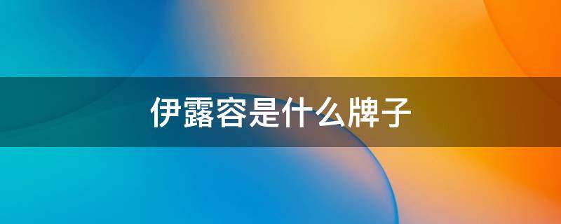 伊露容是什么牌子 伊之露品牌