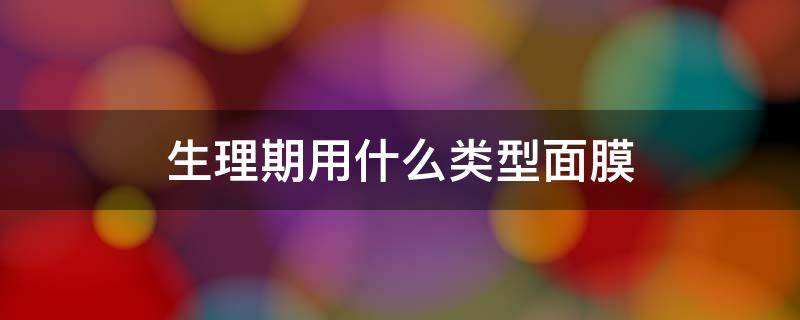 生理期用什么类型面膜（生理期可以敷面膜吗）