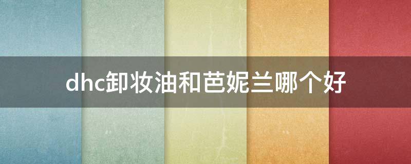 dhc卸妆油和芭妮兰哪个好（dhc卸妆油和芭妮兰卸妆膏哪个好用）