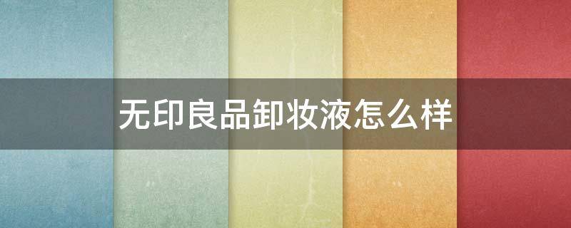 无印良品卸妆液怎么样 无印良品无油卸妆液怎么样