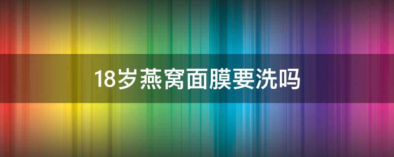 18岁燕窝面膜要洗吗（燕窝面膜要不要洗脸）