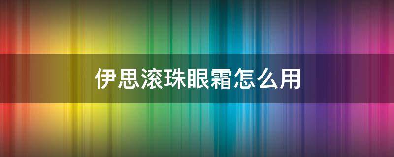伊思滚珠眼霜怎么用 伊思红滚珠眼霜
