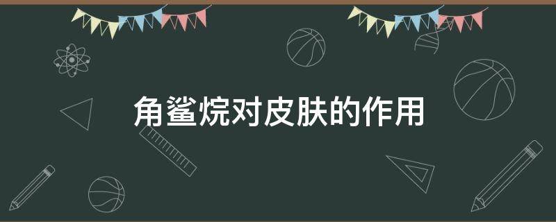 角鲨烷对皮肤的作用 角鲨烷对皮肤的作用是美白吗