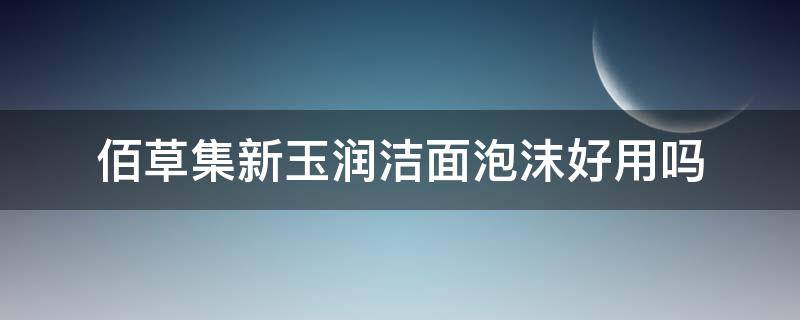 佰草集新玉润洁面泡沫好用吗 佰草集新玉润保湿洁面泡