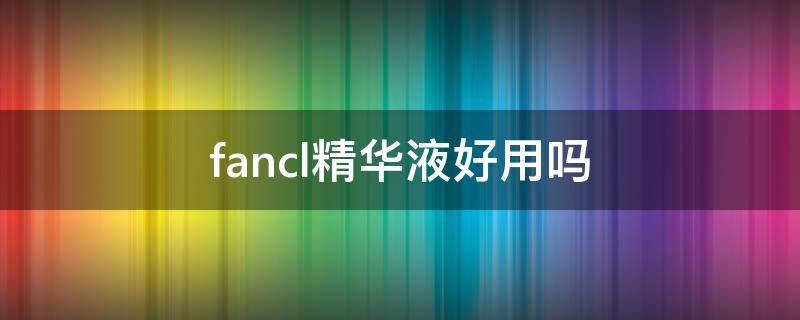 fancl精华液好用吗（fancl精华霜）