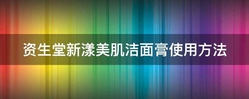 资生堂新漾美肌洁面膏使用方法 资生堂新漾美肌日用精华润肤乳