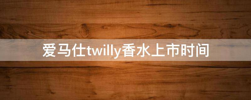 爱马仕twilly香水上市时间 爱马仕twilly丝巾香水好闻吗