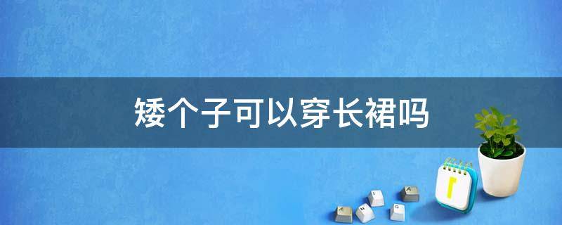 矮个子可以穿长裙吗 个子矮能穿长裙吗?