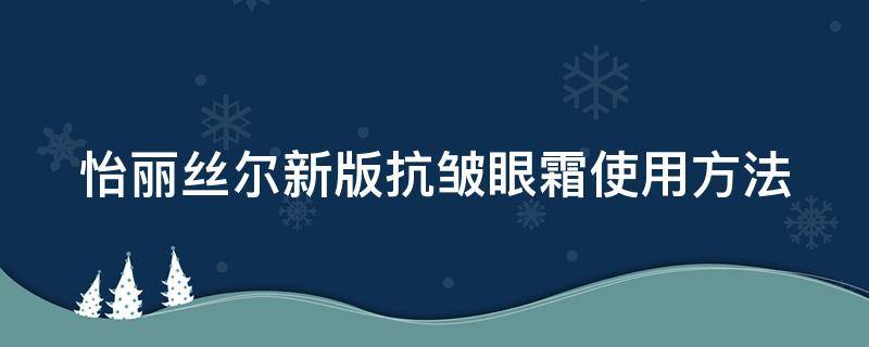 怡丽丝尔新版抗皱眼霜使用方法（怡丽丝尔弹力修护多效眼霜）